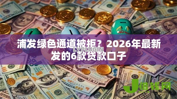 浦发绿色通道被拒?2026年最新发的6款贷款口子 浦发绿色通道被拒?2026年最新发的6款贷款口子