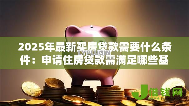 2025年最新买房贷款需要什么条件:申请住房贷款需满足哪些基本要求 2025年最新买房贷款需要什么条件:申请住房贷款需满足哪些基本要求