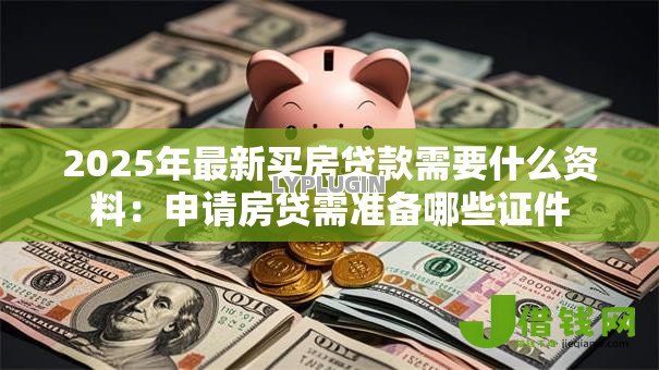 2025年最新买房贷款需要什么资料:申请房贷需准备哪些证件 2025年最新买房贷款需要什么资料:申请房贷需准备哪些证件