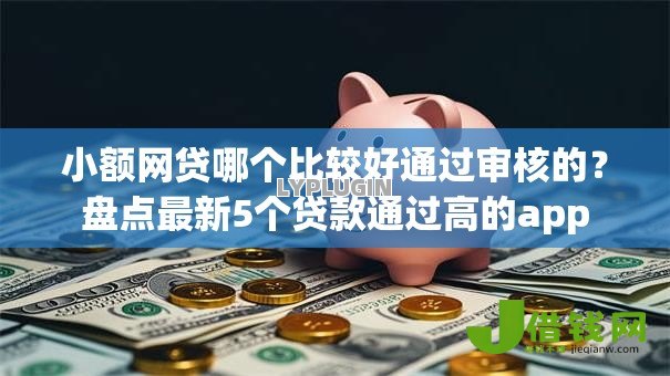 小额网贷哪个比较好通过审核的？盘点最新5个贷款通过高的app