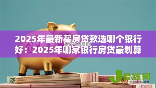 2025年最新买房贷款选哪个银行好：2025年哪家银行房贷最划算