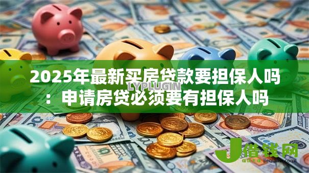 2025年最新买房贷款要担保人吗：申请房贷必须要有担保人吗