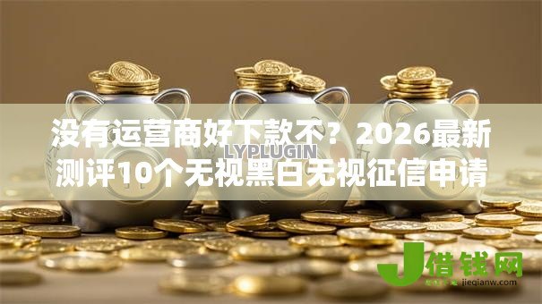 没有运营商好下款不？2026最新测评10个无视黑白无视征信申请就下款的app