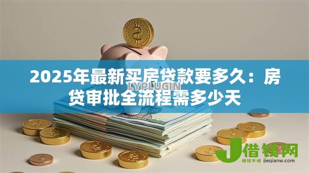 2025年最新买房贷款要多久:房贷审批全流程需多少天 2025年最新买房贷款要多久:房贷审批全流程需多少天