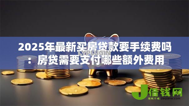 2025年最新买房贷款要手续费吗:房贷需要支付哪些额外费用 2025年最新买房贷款要手续费吗:房贷需要支付哪些额外费用
