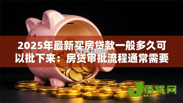 2025年最新买房贷款一般多久可以批下来:房贷审批流程通常需要多长时间 2025年最新买房贷款一般多久可以批下来:房贷审批流程通常需要多长时间