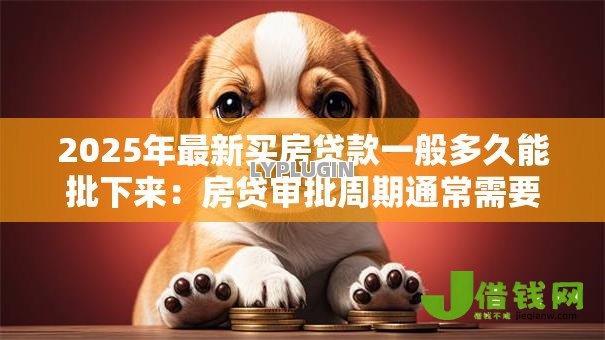 2025年最新买房贷款一般多久能批下来:房贷审批周期通常需要多长时间 2025年最新买房贷款一般多久能批下来:房贷审批周期通常需要多长时间