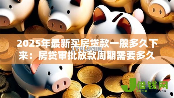 2025年最新买房贷款一般多久下来:房贷审批放款周期需要多久 2025年最新买房贷款一般多久下来:房贷审批放款周期需要多久