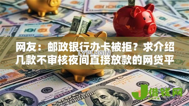 网友:邮政银行办卡被拒?求介绍几款不审核夜间直接放款的网贷平台 网友:邮政银行办卡被拒?求介绍几款不审核夜间直接放款的网贷平台