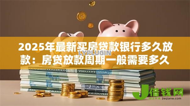 2025年最新买房贷款银行多久放款:房贷放款周期一般需要多久? 2025年最新买房贷款银行多久放款:房贷放款周期一般需要多久?