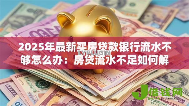 2025年最新买房贷款银行流水不够怎么办:房贷流水不足如何解决 2025年最新买房贷款银行流水不够怎么办:房贷流水不足如何解决