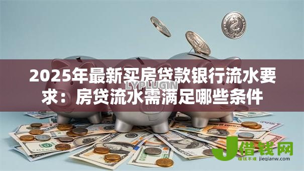 2025年最新买房贷款银行流水要求:房贷流水需满足哪些条件 2025年最新买房贷款银行流水要求:房贷流水需满足哪些条件