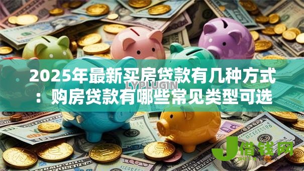 2025年最新买房贷款有几种方式:购房贷款有哪些常见类型可选 2025年最新买房贷款有几种方式:购房贷款有哪些常见类型可选