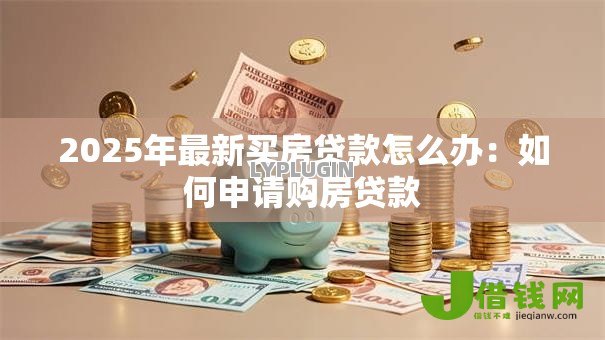 2025年最新买房贷款怎么办:如何申请购房贷款 2025年最新买房贷款怎么办:如何申请购房贷款