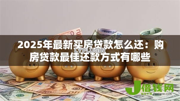 2025年最新买房贷款怎么还：购房贷款最佳还款方式有哪些