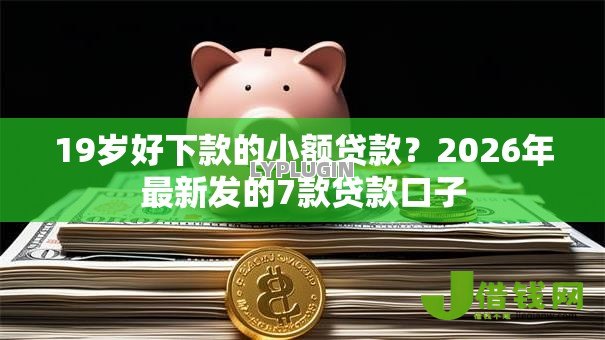 19岁好下款的小额贷款?2026年最新发的7款贷款口子 19岁好下款的小额贷款?2026年最新发的7款贷款口子