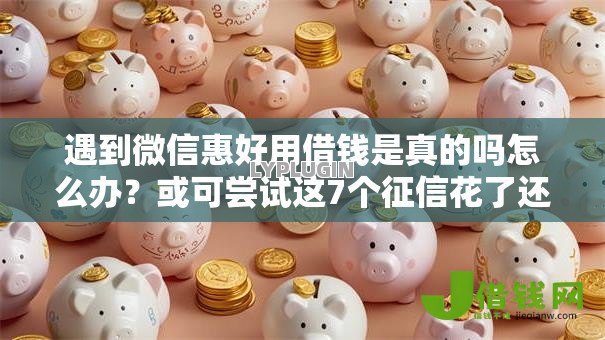 遇到微信惠好用借钱是真的吗怎么办?或可尝试这7个征信花了还能下款的几千小额度平台 遇到微信惠好用借钱是真的吗怎么办?或可尝试这7个征信花了还能下款的几千小额度平台