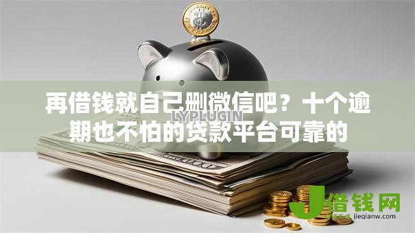 再借钱就自己删微信吧?十个逾期也不怕的贷款平台可靠的 再借钱就自己删微信吧?十个逾期也不怕的贷款平台可靠的
