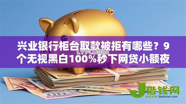 兴业银行柜台取款被拒有哪些?9个无视黑白100%秒下网贷小额夜间口子推荐给你 兴业银行柜台取款被拒有哪些?9个无视黑白100%秒下网贷小额夜间口子推荐给你