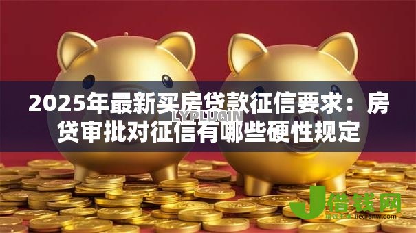 2025年最新买房贷款征信要求:房贷审批对征信有哪些硬性规定 2025年最新买房贷款征信要求:房贷审批对征信有哪些硬性规定