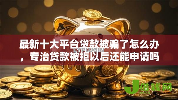 最新十大平台贷款被骗了怎么办，专治贷款被拒以后还能申请吗