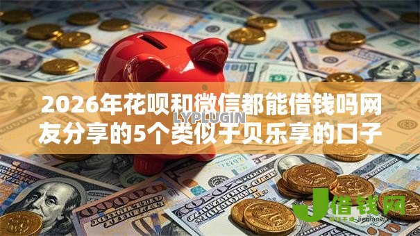 2026年花呗和微信都能借钱吗网友分享的5个类似于贝乐享的口子我觉得不错! 2026年花呗和微信都能借钱吗网友分享的5个类似于贝乐享的口子我觉得不错!