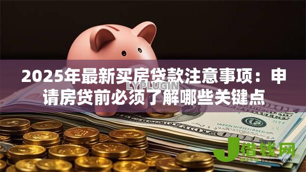 2025年最新买房贷款注意事项：申请房贷前必须了解哪些关键点
