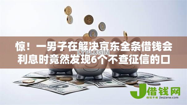惊!一男子在解决京东全条借钱会利息时竟然发现6个不查征信的口子,事后分享了出来 惊!一男子在解决京东全条借钱会利息时竟然发现6个不查征信的口子,事后分享了出来