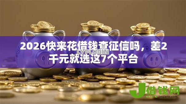 2026快来花借钱查征信吗,差2千元就选这7个平台 2026快来花借钱查征信吗,差2千元就选这7个平台