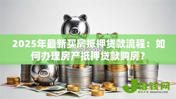 2025年最新买房抵押贷款流程:如何办理房产抵押贷款购房? 2025年最新买房抵押贷款流程:如何办理房产抵押贷款购房?