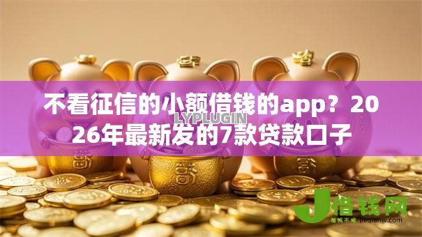 不看征信的小额借钱的app？2026年最新发的7款贷款口子