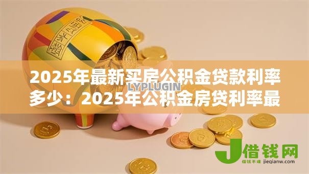2025年最新买房公积金贷款利率多少：2025年公积金房贷利率最新标准