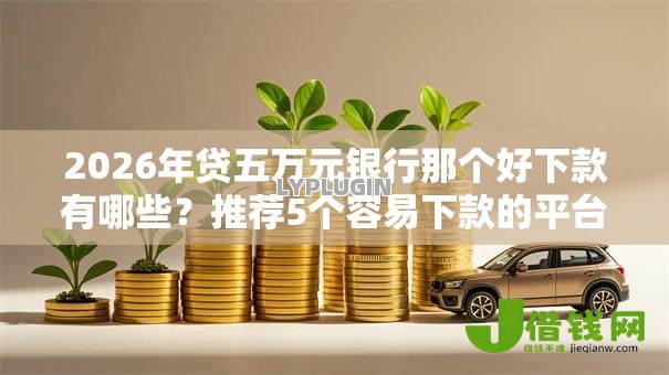 2026年贷五万元银行那个好下款有哪些?推荐5个容易下款的平台 2026年贷五万元银行那个好下款有哪些?推荐5个容易下款的平台