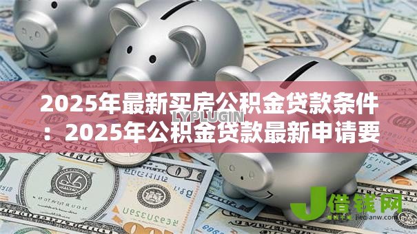 2025年最新买房公积金贷款条件：2025年公积金贷款最新申请要求