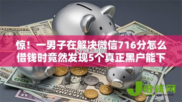 惊!一男子在解决微信716分怎么借钱时竟然发现5个真正黑户能下款的网贷平台,事后分享了出来 惊!一男子在解决微信716分怎么借钱时竟然发现5个真正黑户能下款的网贷平台,事后分享了出来