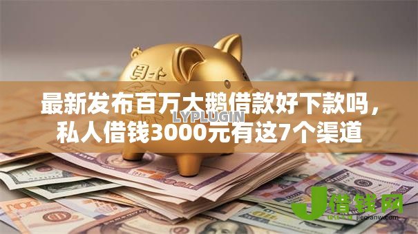 最新发布百万大鹅借款好下款吗,私人借钱3000元有这7个渠道 最新发布百万大鹅借款好下款吗,私人借钱3000元有这7个渠道