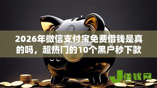 2026年微信支付宝免费借钱是真的吗,超热门的10个黑户秒下款的高炮口子推荐 2026年微信支付宝免费借钱是真的吗,超热门的10个黑户秒下款的高炮口子推荐