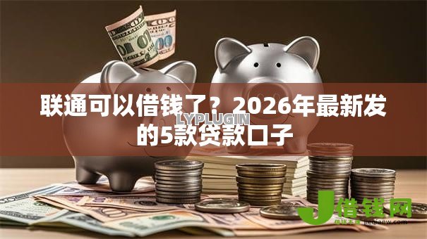 联通可以借钱了?2026年最新发的5款贷款口子 联通可以借钱了?2026年最新发的5款贷款口子