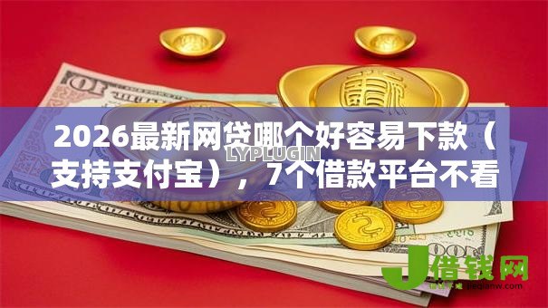 2026最新网贷哪个好容易下款（支持支付宝），7个借款平台不看征信负债无私分享