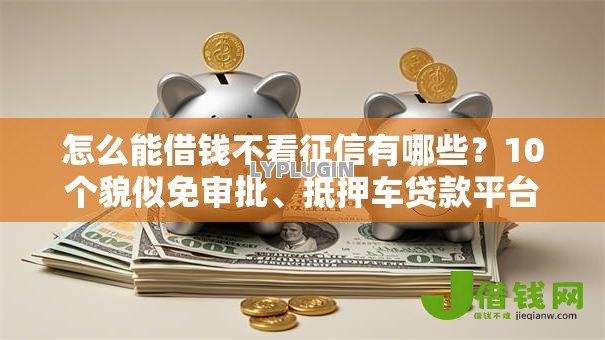 怎么能借钱不看征信有哪些?10个貌似免审批、抵押车贷款平台好合集 怎么能借钱不看征信有哪些?10个貌似免审批、抵押车贷款平台好合集