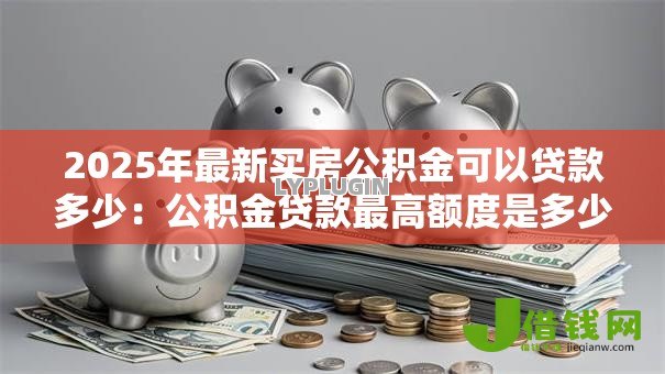 2025年最新买房公积金可以贷款多少:公积金贷款最高额度是多少 2025年最新买房公积金可以贷款多少:公积金贷款最高额度是多少