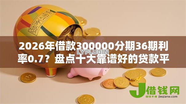 2026年借款300000分期36期利率0.7？盘点十大靠谱好的贷款平台利息低