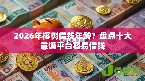 2026年榕树借钱年龄?盘点十大靠谱平台容易借钱 2026年榕树借钱年龄?盘点十大靠谱平台容易借钱