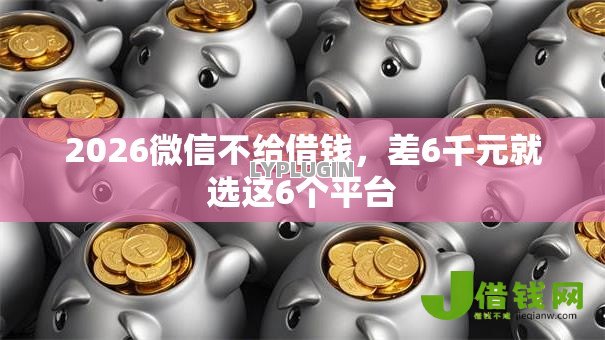 2026微信不给借钱,差6千元就选这6个平台 2026微信不给借钱,差6千元就选这6个平台