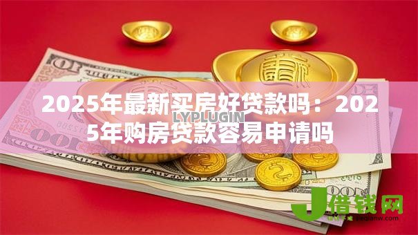 2025年最新买房好贷款吗:2025年购房贷款容易申请吗 2025年最新买房好贷款吗:2025年购房贷款容易申请吗