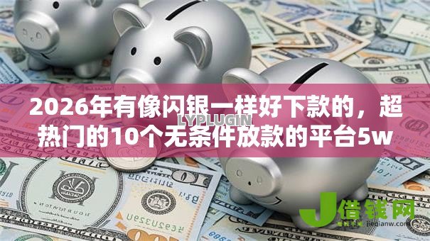 2026年有像闪银一样好下款的,超热门的10个无条件放款的平台5w推荐 2026年有像闪银一样好下款的,超热门的10个无条件放款的平台5w推荐