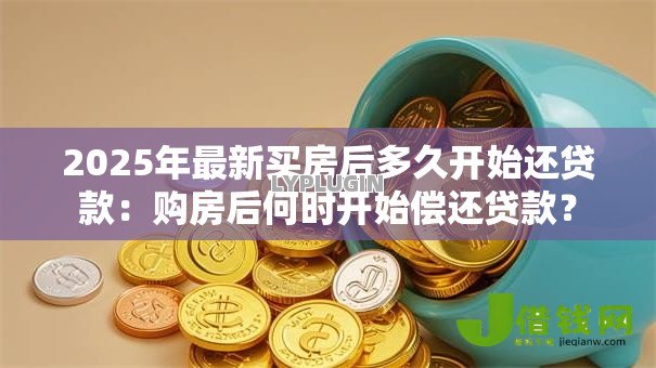 2025年最新买房后多久开始还贷款:购房后何时开始偿还贷款? 2025年最新买房后多久开始还贷款:购房后何时开始偿还贷款?