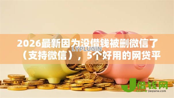 2026最新因为没借钱被删微信了(支持微信),5个好用的网贷平台无私分享 2026最新因为没借钱被删微信了(支持微信),5个好用的网贷平台无私分享