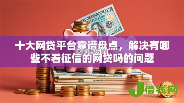 十大网贷平台靠谱盘点,解决有哪些不看征信的网贷吗的问题 十大网贷平台靠谱盘点,解决有哪些不看征信的网贷吗的问题