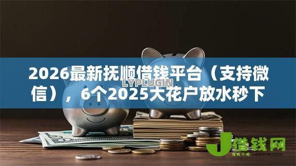 2026最新抚顺借钱平台（支持微信），6个2025大花户放水秒下款的口子无私分享